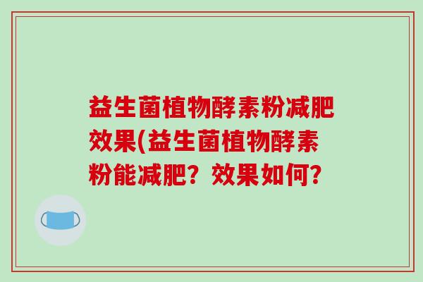 益生菌植物酵素粉减肥效果(益生菌植物酵素粉能减肥？效果如何？