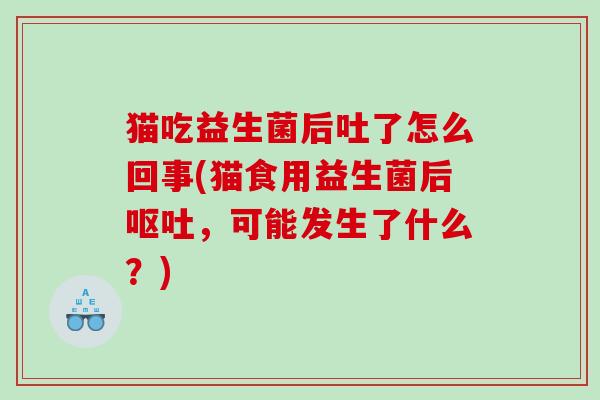 猫吃益生菌后吐了怎么回事(猫食用益生菌后,可能发生了什么?) 猫吃益生菌后吐了怎么回事(猫食用益生菌后,可能发生了什么?)