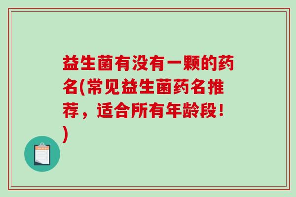 益生菌有没有一颗的药名(常见益生菌药名推荐，适合所有年龄段！)