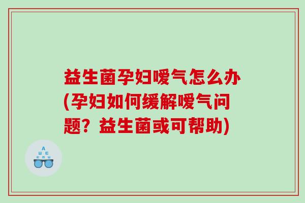 益生菌孕妇嗳气怎么办(孕妇如何缓解嗳气问题？益生菌或可帮助)