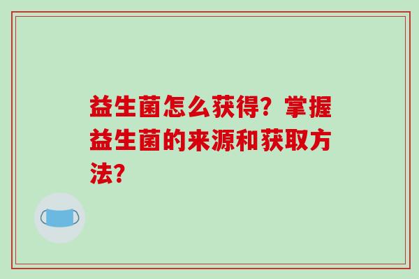 益生菌怎么获得？掌握益生菌的来源和获取方法？