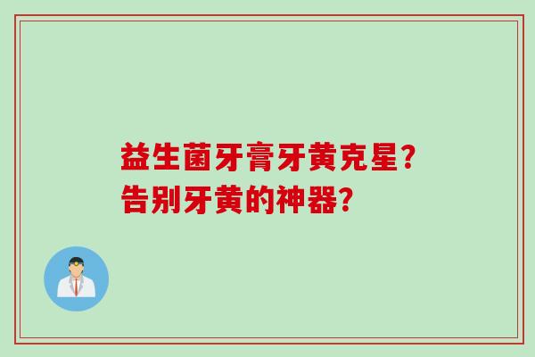 益生菌牙膏牙黄克星？告别牙黄的神器？