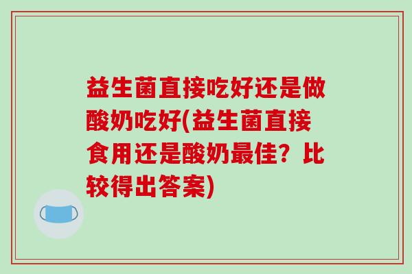 益生菌直接吃好还是做酸奶吃好(益生菌直接食用还是酸奶最佳？比较得出答案)