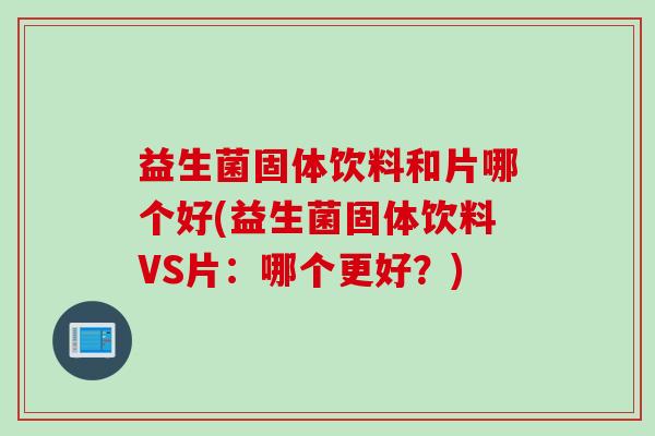 益生菌固体饮料和片哪个好(益生菌固体饮料VS片：哪个更好？)