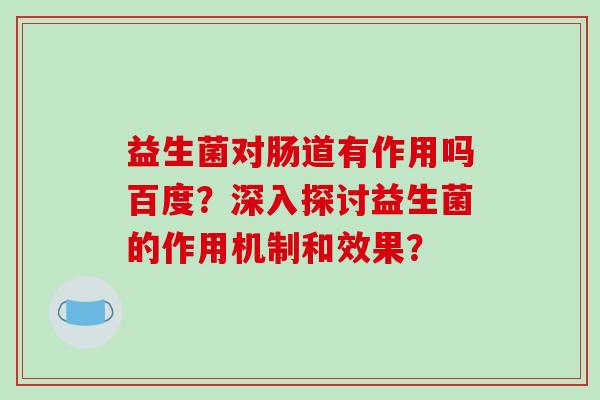 益生菌对肠道有作用吗百度?深入探讨益生菌的作用机制和效果? 益生菌对肠道有作用吗百度?深入探讨益生菌的作用机制和效果?