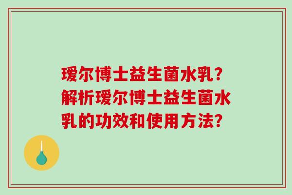 瑷尔博士益生菌水乳？解析瑷尔博士益生菌水乳的功效和使用方法？