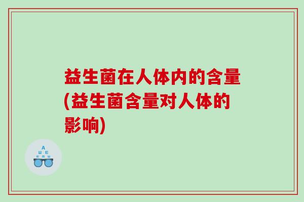 益生菌在人体内的含量(益生菌含量对人体的影响)