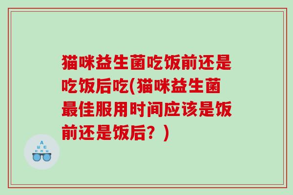 猫咪益生菌吃饭前还是吃饭后吃(猫咪益生菌最佳服用时间应该是饭前还是饭后？)