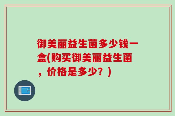 御美丽益生菌多少钱一盒(购买御美丽益生菌，价格是多少？)