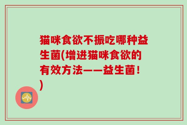 猫咪不振吃哪种益生菌(增进猫咪的有效方法——益生菌!) 猫咪不振吃哪种益生菌(增进猫咪的有效方法——益生菌!)