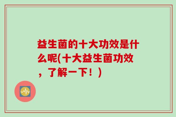 益生菌的十大功效是什么呢(十大益生菌功效，了解一下！)