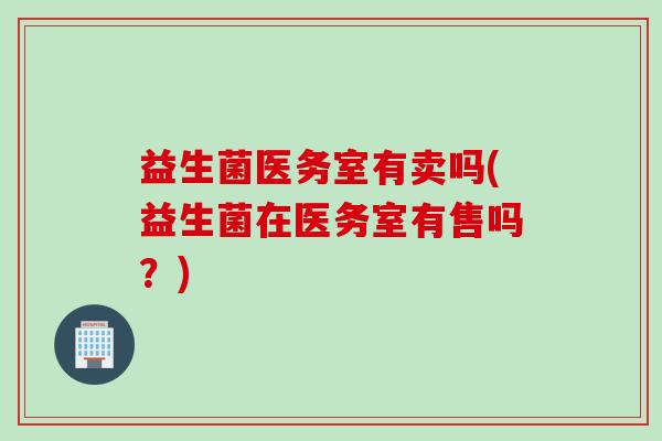 益生菌医务室有卖吗(益生菌在医务室有售吗？)