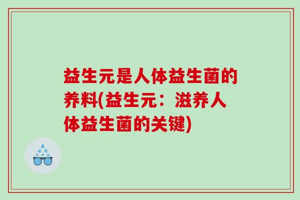 益生元是人体益生菌的养料(益生元:滋养人体益生菌的关键) 益生元是人体益生菌的养料(益生元:滋养人体益生菌的关键)