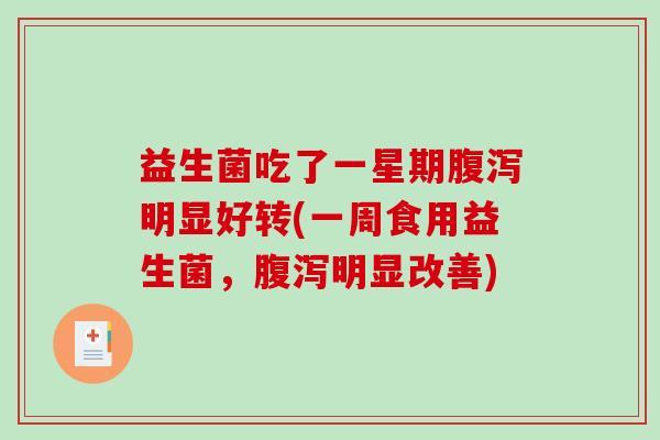 益生菌吃了一星期明显好转(一周食用益生菌,明显改善) 益生菌吃了一星期明显好转(一周食用益生菌,明显改善)