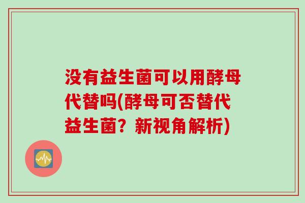 没有益生菌可以用酵母代替吗(酵母可否替代益生菌？新视角解析)