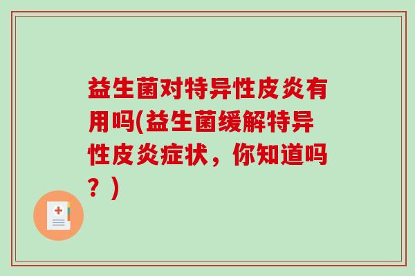 益生菌对特异性皮炎有用吗(益生菌缓解特异性皮状,你知道吗?) 益生菌对特异性皮炎有用吗(益生菌缓解特异性皮状,你知道吗?)