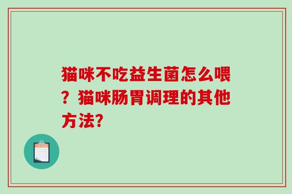 猫咪不吃益生菌怎么喂？猫咪肠胃调理的其他方法？