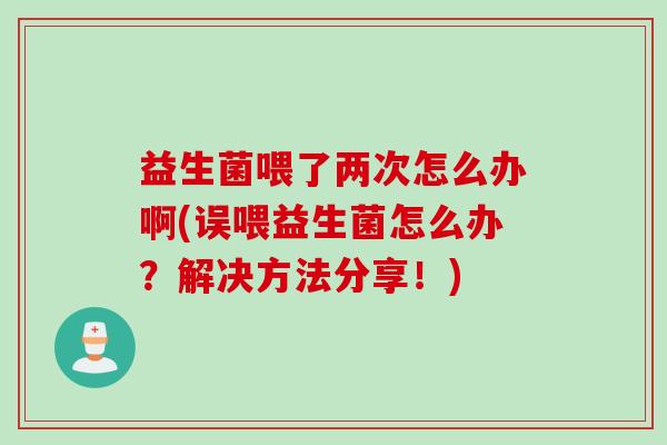 益生菌喂了两次怎么办啊(误喂益生菌怎么办?解决方法分享!) 益生菌喂了两次怎么办啊(误喂益生菌怎么办?解决方法分享!)