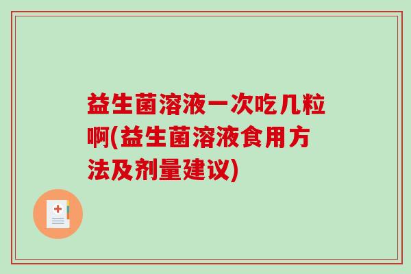 益生菌溶液一次吃几粒啊(益生菌溶液食用方法及剂量建议)