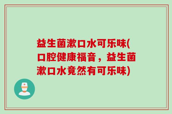 益生菌漱口水可乐味(口腔健康福音，益生菌漱口水竟然有可乐味)