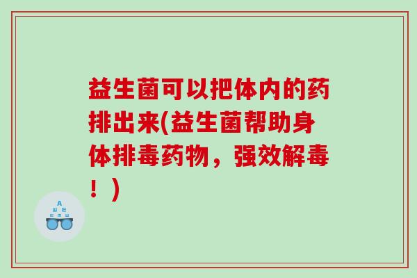益生菌可以把体内的药排出来(益生菌帮助身体排毒药物，强效解毒！)
