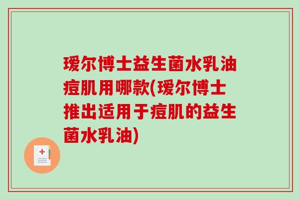瑷尔博士益生菌水乳油痘肌用哪款(瑷尔博士推出适用于痘肌的益生菌水乳油)