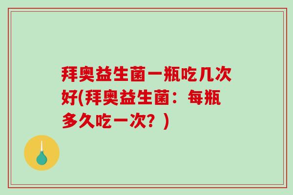 拜奥益生菌一瓶吃几次好(拜奥益生菌：每瓶多久吃一次？)