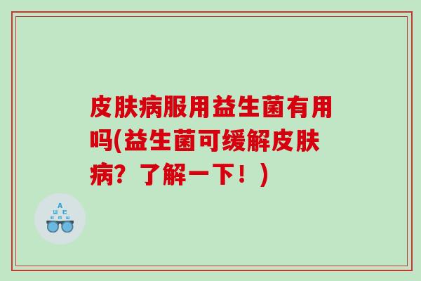 皮肤病服用益生菌有用吗(益生菌可缓解皮肤病？了解一下！)