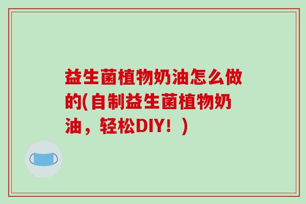 益生菌植物奶油怎么做的(自制益生菌植物奶油，轻松DIY！)