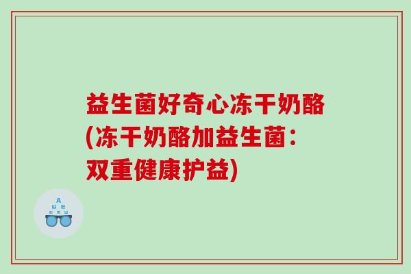 益生菌好奇心冻干奶酪(冻干奶酪加益生菌：双重健康护益)
