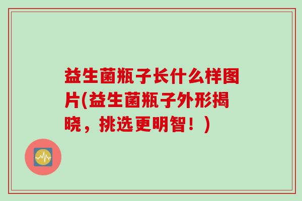 益生菌瓶子长什么样图片(益生菌瓶子外形揭晓，挑选更明智！)