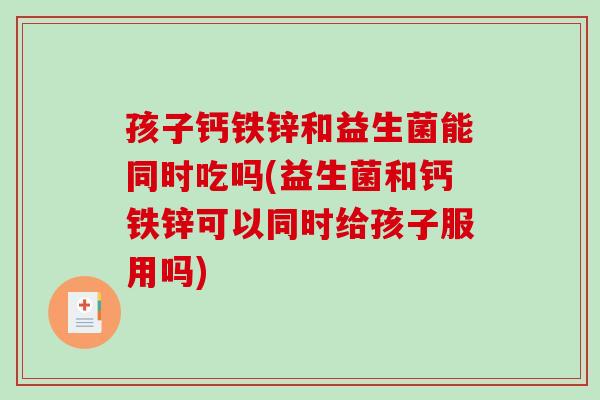 孩子钙铁锌和益生菌能同时吃吗(益生菌和钙铁锌可以同时给孩子服用吗)
