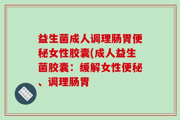 益生菌成人调理肠胃便秘女性胶囊(成人益生菌胶囊：缓解女性便秘、调理肠胃