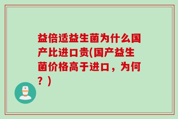 益倍适益生菌为什么国产比进口贵(国产益生菌价格高于进口，为何？)