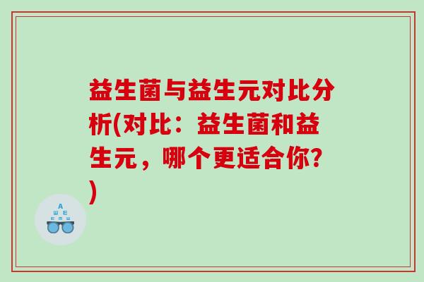 益生菌与益生元对比分析(对比：益生菌和益生元，哪个更适合你？)