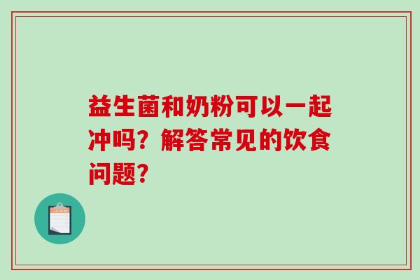 益生菌和奶粉可以一起冲吗？解答常见的饮食问题？