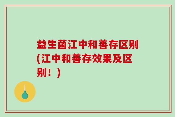 益生菌江中和善存区别(江中和善存效果及区别！)