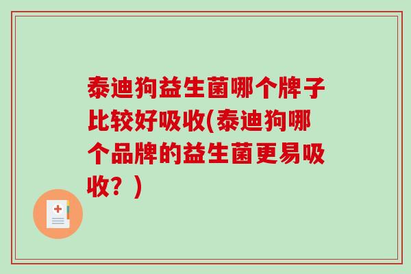 泰迪狗益生菌哪个牌子比较好吸收(泰迪狗哪个品牌的益生菌更易吸收？)