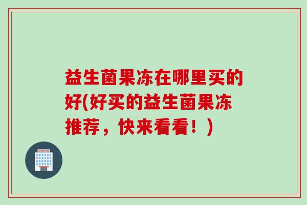 益生菌果冻在哪里买的好(好买的益生菌果冻推荐，快来看看！)