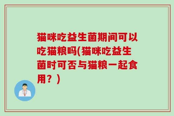 猫咪吃益生菌期间可以吃猫粮吗(猫咪吃益生菌时可否与猫粮一起食用?) 猫咪吃益生菌期间可以吃猫粮吗(猫咪吃益生菌时可否与猫粮一起食用?)