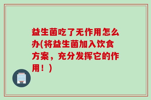 益生菌吃了无作用怎么办(将益生菌加入饮食方案，充分发挥它的作用！)