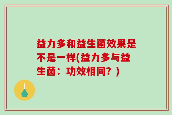 益力多和益生菌效果是不是一样(益力多与益生菌：功效相同？)