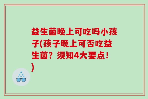 益生菌晚上可吃吗小孩子(孩子晚上可否吃益生菌？须知4大要点！)