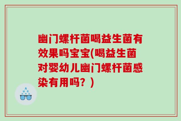 幽门螺杆菌喝益生菌有效果吗宝宝(喝益生菌对婴幼儿幽门螺杆菌有用吗?) 幽门螺杆菌喝益生菌有效果吗宝宝(喝益生菌对婴幼儿幽门螺杆菌有用吗?)