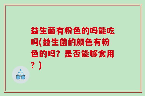 益生菌有粉色的吗能吃吗(益生菌的颜色有粉色的吗？是否能够食用？)