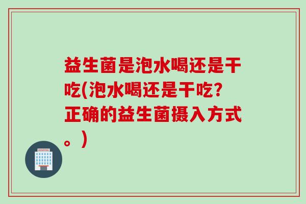 益生菌是泡水喝还是干吃(泡水喝还是干吃？正确的益生菌摄入方式。)