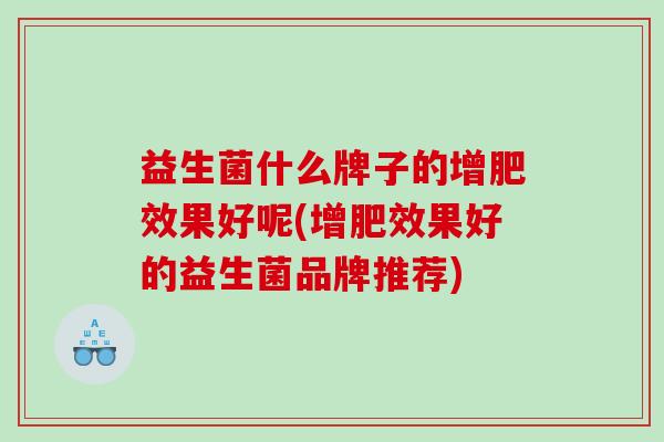 益生菌什么牌子的增肥效果好呢(增肥效果好的益生菌品牌推荐)