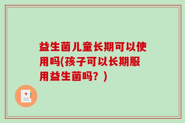 益生菌儿童长期可以使用吗(孩子可以长期服用益生菌吗？)