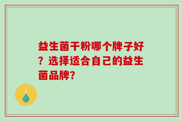 益生菌干粉哪个牌子好?选择适合自己的益生菌品牌? 益生菌干粉哪个牌子好?选择适合自己的益生菌品牌?