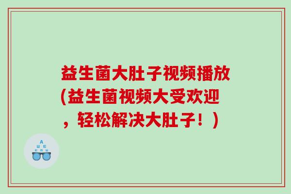 益生菌大肚子视频播放(益生菌视频大受欢迎，轻松解决大肚子！)